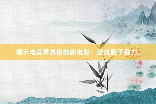 揭示电竞界真相的新电影：游戏胜于暴力。