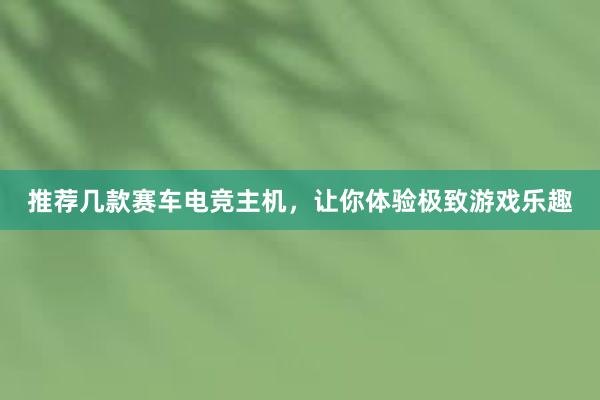 推荐几款赛车电竞主机，让你体验极致游戏乐趣