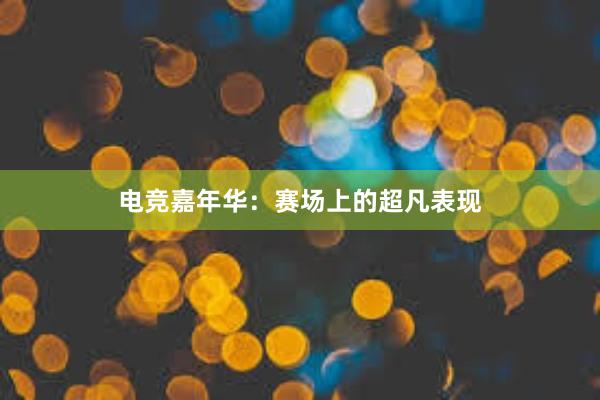 电竞嘉年华：赛场上的超凡表现