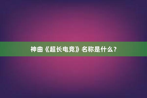 神曲《超长电竞》名称是什么？