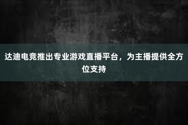 达迪电竞推出专业游戏直播平台，为主播提供全方位支持