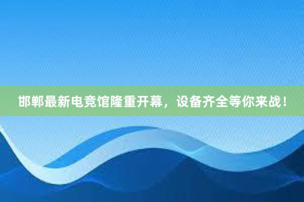 邯郸最新电竞馆隆重开幕，设备齐全等你来战！