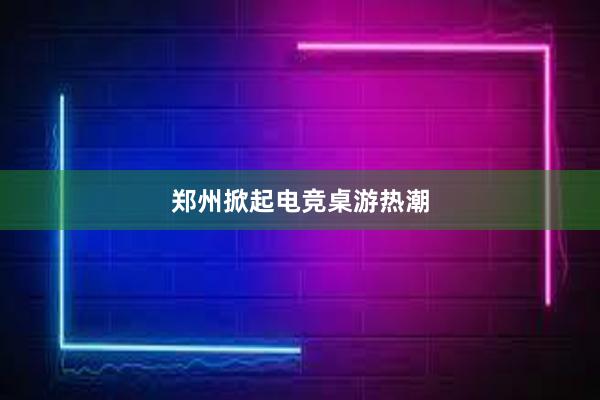 郑州掀起电竞桌游热潮