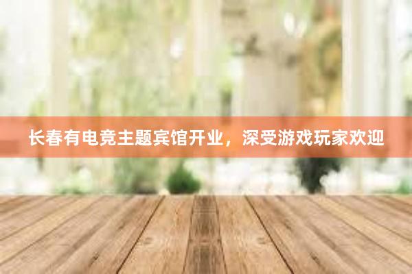 长春有电竞主题宾馆开业，深受游戏玩家欢迎