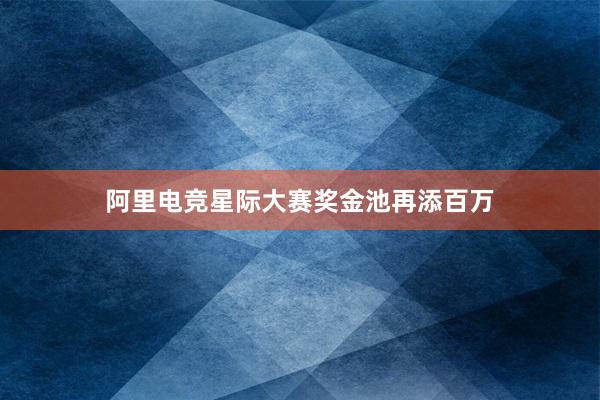 阿里电竞星际大赛奖金池再添百万