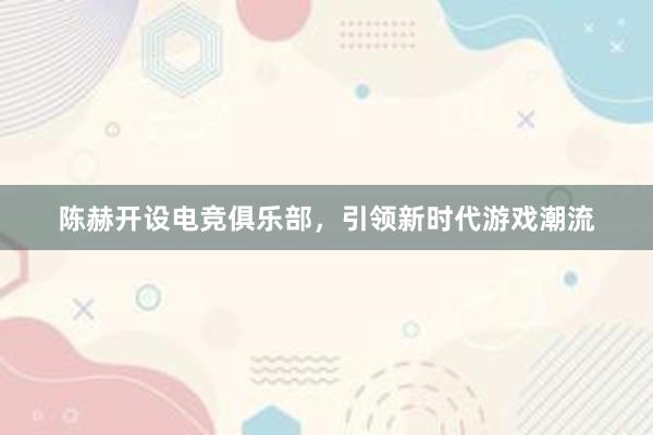 陈赫开设电竞俱乐部，引领新时代游戏潮流