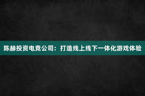 陈赫投资电竞公司：打造线上线下一体化游戏体验