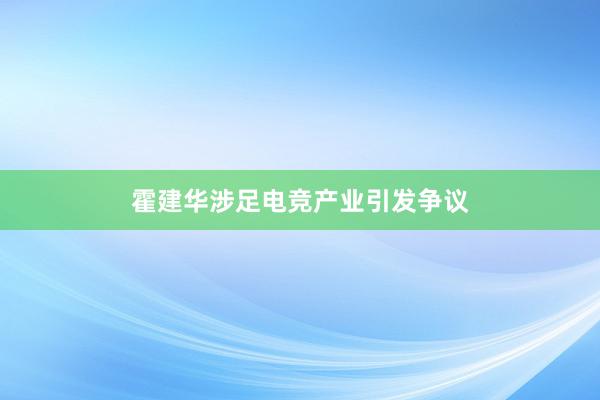 霍建华涉足电竞产业引发争议