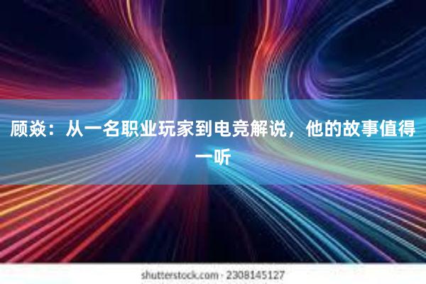 顾焱：从一名职业玩家到电竞解说，他的故事值得一听