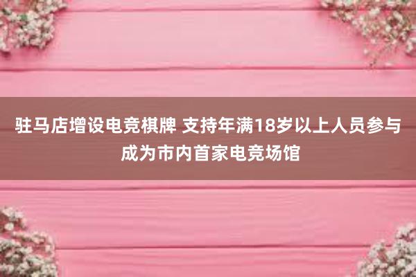 驻马店增设电竞棋牌 支持年满18岁以上人员参与 成为市内首家电竞场馆