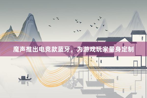 魔声推出电竞款蓝牙，为游戏玩家量身定制