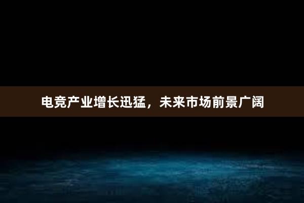 电竞产业增长迅猛，未来市场前景广阔